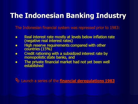 The Indonesian Banking Industry The Indonesian financial system was repressed prior to 1983: Real interest rate mostly at levels below inflation rate (negative.