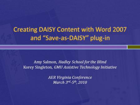 Creating DAISY Content with Word 2007 and “Save-as-DAISY” plug-in Amy Salmon, Hadley School for the Blind Korey Singleton, GMU Assistive Technology Initiative.