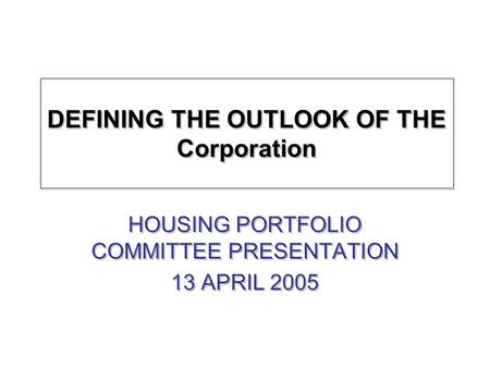 DEFINING THE OUTLOOK OF THE Corporation HOUSING PORTFOLIO COMMITTEE PRESENTATION 13 APRIL 2005 HOUSING PORTFOLIO COMMITTEE PRESENTATION 13 APRIL 2005.