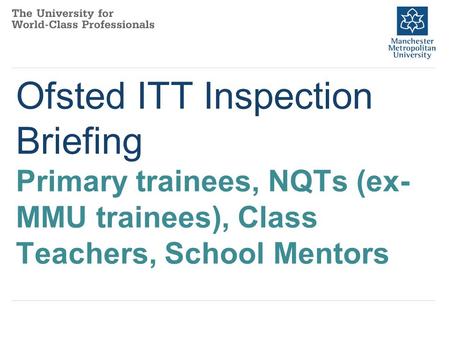 Ofsted ITT Inspection Briefing Primary trainees, NQTs (ex- MMU trainees), Class Teachers, School Mentors.