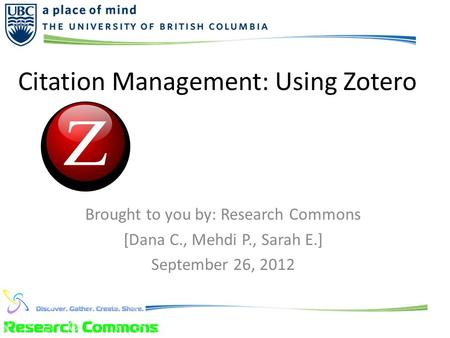Citation Management: Using Zotero Brought to you by: Research Commons [Dana C., Mehdi P., Sarah E.] September 26, 2012.