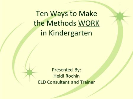 Ten Ways to Make the Methods WORK in Kindergarten Presented By: Heidi Rochin ELD Consultant and Trainer.