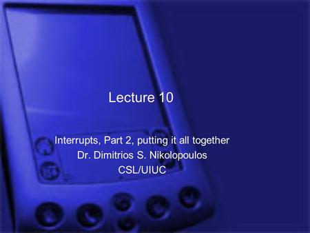 Lecture 10 Interrupts, Part 2, putting it all together Dr. Dimitrios S. Nikolopoulos CSL/UIUC.