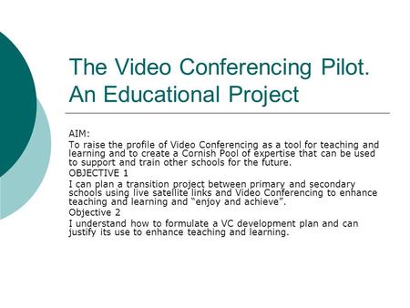The Video Conferencing Pilot. An Educational Project AIM: To raise the profile of Video Conferencing as a tool for teaching and learning and to create.