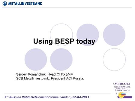 Using BESP today Sergey Romanchuk, Head Of FX&MM SCB Metallinvestbank, President ACI Russia. 9 th Russian Ruble Settlement Forum, London, 12.04.2011.