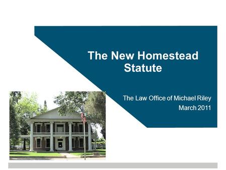 The New Homestead Statute The Law Office of Michael Riley March 2011.
