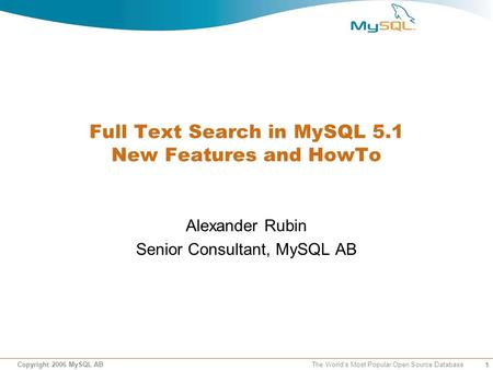 1 Copyright 2006 MySQL AB The World’s Most Popular Open Source Database Full Text Search in MySQL 5.1 New Features and HowTo Alexander Rubin Senior Consultant,