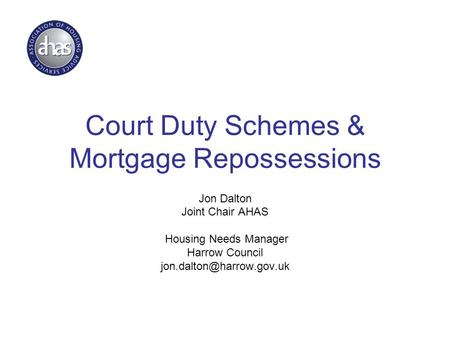 Court Duty Schemes & Mortgage Repossessions Jon Dalton Joint Chair AHAS Housing Needs Manager Harrow Council
