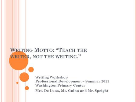 W RITING M OTTO : “T EACH THE WRITER, NOT THE WRITING.” Writing Workshop Professional Development – Summer 2011 Washington Primary Center Mrs. De Luna,