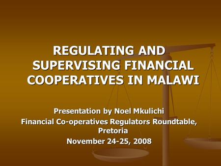 REGULATING AND SUPERVISING FINANCIAL COOPERATIVES IN MALAWI Presentation by Noel Mkulichi Financial Co-operatives Regulators Roundtable, Pretoria November.