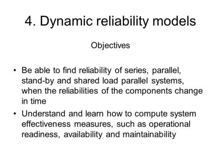 4. Dynamic reliability models Objectives Be able to find reliability of series, parallel, stand-by and shared load parallel systems, when the reliabilities.