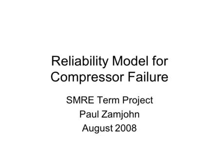 Reliability Model for Compressor Failure SMRE Term Project Paul Zamjohn August 2008.