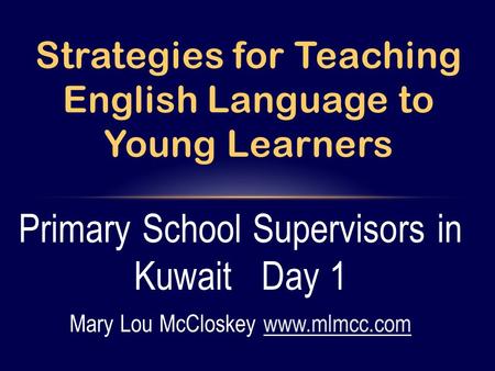 Primary School Supervisors in Kuwait Day 1 Mary Lou McCloskey www.mlmcc.comwww.mlmcc.com Strategies for Teaching English Language to Young Learners.