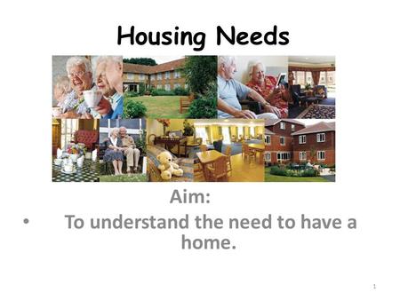 1 Housing Needs Aim: To understand the need to have a home.