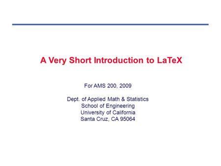 For AMS 200, 2009 Dept. of Applied Math & Statistics School of Engineering University of California Santa Cruz, CA 95064 A Very Short Introduction to LaTeX.