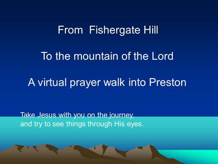 From Fishergate Hill To the mountain of the Lord A virtual prayer walk into Preston Take Jesus with you on the journey, and try to see things through His.