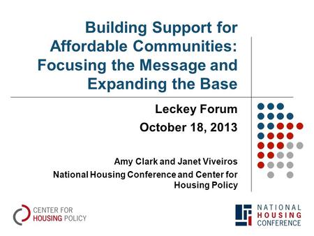 Building Support for Affordable Communities: Focusing the Message and Expanding the Base Leckey Forum October 18, 2013 Amy Clark and Janet Viveiros National.