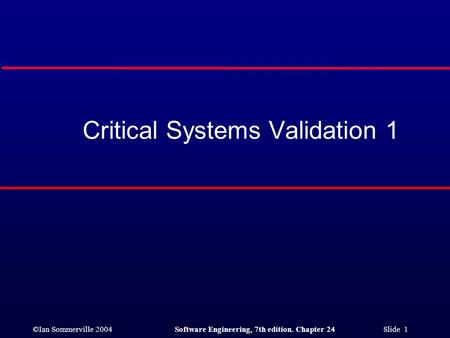 ©Ian Sommerville 2004Software Engineering, 7th edition. Chapter 24 Slide 1 Critical Systems Validation 1.
