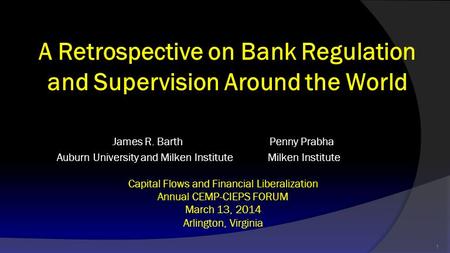 A Retrospective on Bank Regulation and Supervision Around the World James R. Barth Penny Prabha Auburn University and Milken Institute Milken Institute.