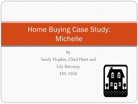 By Sandy Hopkin, Chad Hunt and Lily Ritvaxay FIN 1050 Home Buying Case Study: Michelle.