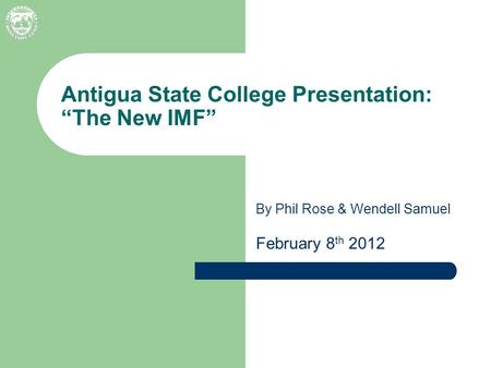 By Phil Rose & Wendell Samuel February 8 th 2012 Antigua State College Presentation: “The New IMF”