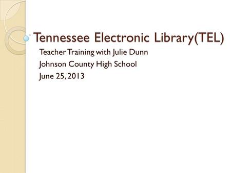 Tennessee Electronic Library(TEL) Teacher Training with Julie Dunn Johnson County High School June 25, 2013.