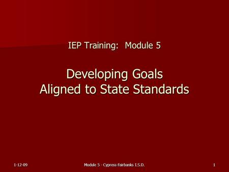 1-12-09Module 5 - Cypress-Fairbanks I.S.D.1 IEP Training: Module 5 Developing Goals Aligned to State Standards.