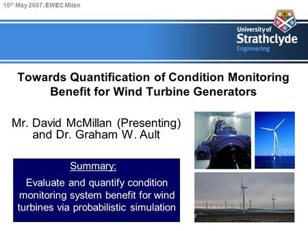 Towards Quantification of Condition Monitoring Benefit for Wind Turbine Generators Mr. David McMillan (Presenting) and Dr. Graham W. Ault Evaluate and.