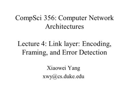CompSci 356: Computer Network Architectures Lecture 4: Link layer: Encoding, Framing, and Error Detection Xiaowei Yang