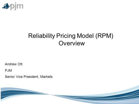 Reliability Pricing Model (RPM) Overview Andrew Ott PJM Senior Vice President, Markets.