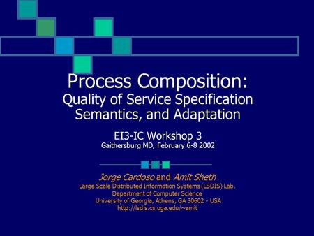 Process Composition: Quality of Service Specification Semantics, and Adaptation EI3-IC Workshop 3 Gaithersburg MD, February 6-8 2002 Jorge Cardoso and.