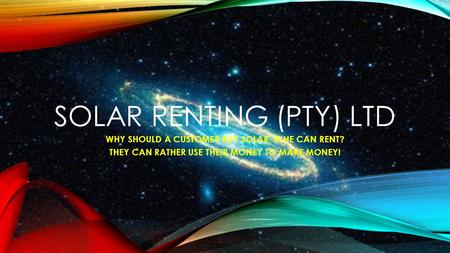 SOLAR RENTING (PTY) LTD WHY SHOULD A CUSTOMER BUY SOLAR, IF HE CAN RENT? THEY CAN RATHER USE THEIR MONEY TO MAKE MONEY!