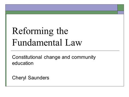 Reforming the Fundamental Law Constitutional change and community education Cheryl Saunders.