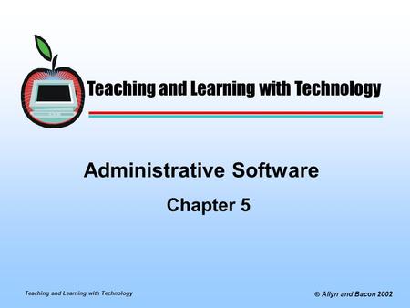 Teaching and Learning with Technology  Allyn and Bacon 2002 Administrative Software Chapter 5 Teaching and Learning with Technology.