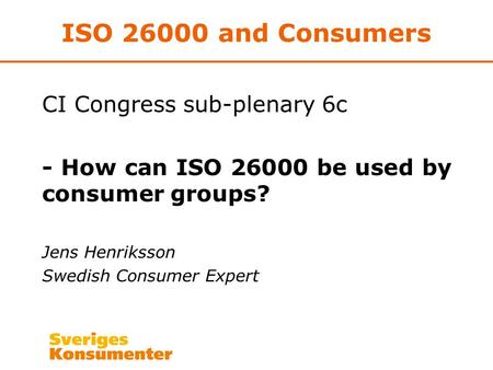 ISO 26000 and Consumers CI Congress sub-plenary 6c - How can ISO 26000 be used by consumer groups? Jens Henriksson Swedish Consumer Expert.