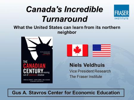 What the United States can learn from its northern neighbor Niels Veldhuis Vice President Research The Fraser Institute Gus A. Stavros Center for Economic.