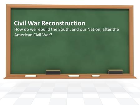 Civil War Reconstruction How do we rebuild the South, and our Nation, after the American Civil War?