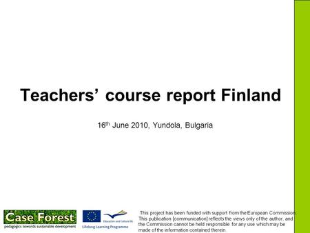 Teachers’ course report Finland 16 th June 2010, Yundola, Bulgaria This project has been funded with support from the European Commission. This publication.