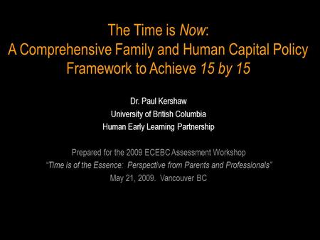 The Time is Now : A Comprehensive Family and Human Capital Policy Framework to Achieve 15 by 15 Dr. Paul Kershaw University of British Columbia Human Early.