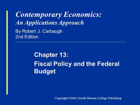 Copyright ©2003, South-Western College Publishing Contemporary Economics: An Applications Approach By Robert J. Carbaugh 2nd Edition Chapter 13: Fiscal.