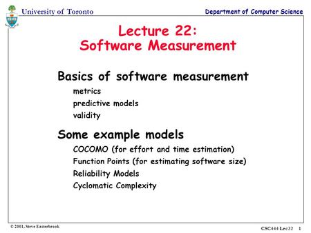 University of Toronto Department of Computer Science © 2001, Steve Easterbrook CSC444 Lec22 1 Lecture 22: Software Measurement Basics of software measurement.
