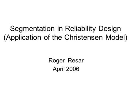 Segmentation in Reliability Design (Application of the Christensen Model) Roger Resar April 2006.