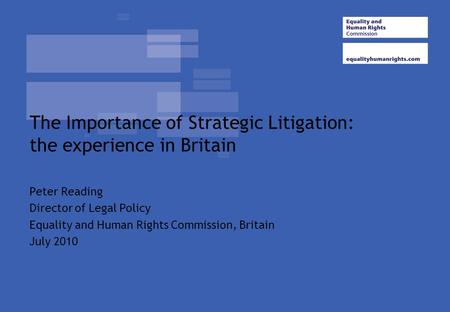 The Importance of Strategic Litigation: the experience in Britain Peter Reading Director of Legal Policy Equality and Human Rights Commission, Britain.