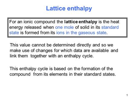 1 For an ionic compound the lattice enthalpy is the heat energy released when one mole of solid in its standard state is formed from its ions in the gaseous.