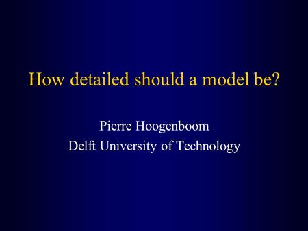 How detailed should a model be? Pierre Hoogenboom Delft University of Technology.