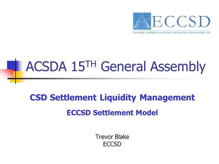 ACSDA 15 TH General Assembly CSD Settlement Liquidity Management ECCSD Settlement Model Trevor Blake ECCSD.