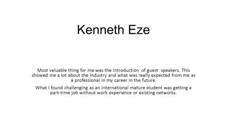 Kenneth Eze Most valuable thing for me was the introduction of guest speakers. This showed me a lot about the industry and what was really expected from.