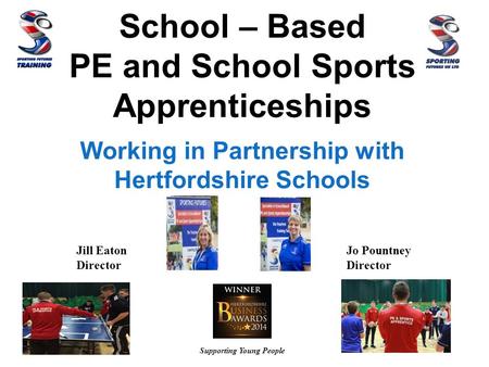 School – Based PE and School Sports Apprenticeships Working in Partnership with Hertfordshire Schools Supporting Young People Jill Eaton Director Jo Pountney.