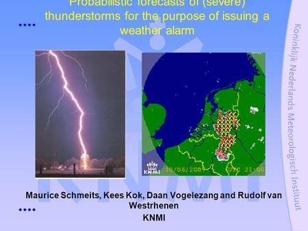 Probabilistic forecasts of (severe) thunderstorms for the purpose of issuing a weather alarm Maurice Schmeits, Kees Kok, Daan Vogelezang and Rudolf van.