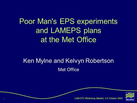 1 LAM EPS Workshop, Madrid, 3-4 October 2002 Ken Mylne and Kelvyn Robertson Met Office Poor Man's EPS experiments and LAMEPS plans at the Met Office.